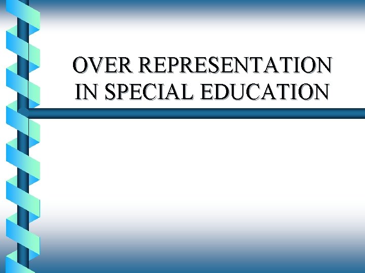 OVER REPRESENTATION IN SPECIAL EDUCATION 