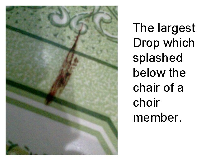 The largest Drop which splashed below the chair of a choir member. 