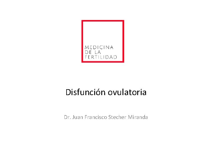 Disfunción ovulatoria Dr. Juan Francisco Stecher Miranda 