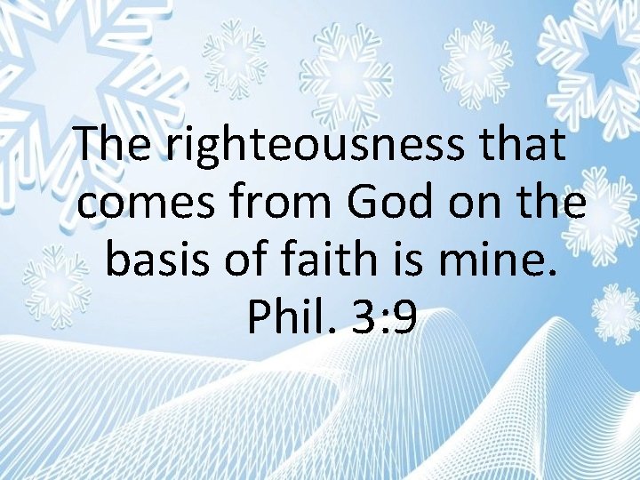 The righteousness that comes from God on the basis of faith is mine. Phil.