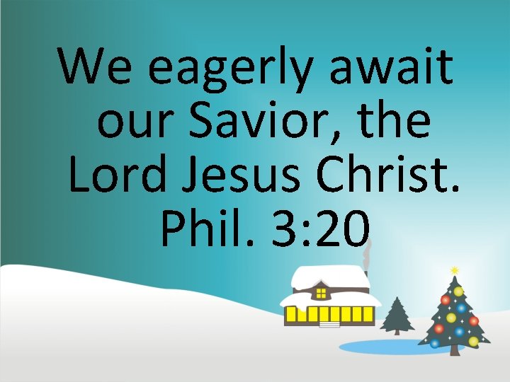 We eagerly await our Savior, the Lord Jesus Christ. Phil. 3: 20 