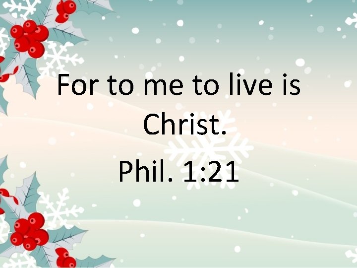 For to me to live is Christ. Phil. 1: 21 