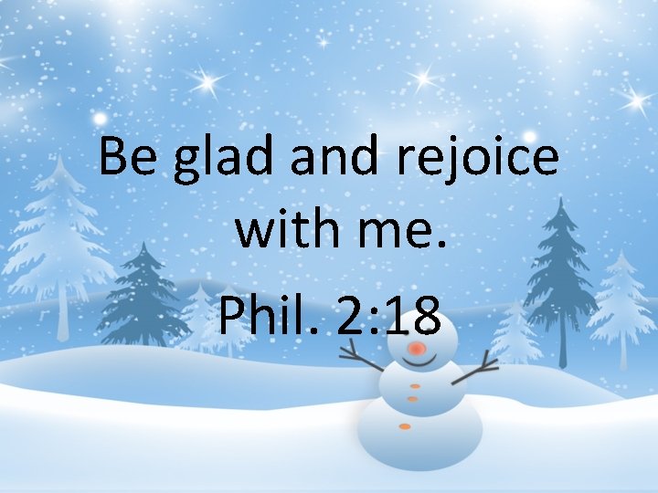 Be glad and rejoice with me. Phil. 2: 18 