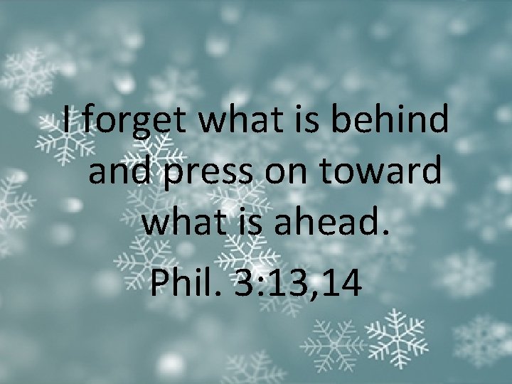 I forget what is behind and press on toward what is ahead. Phil. 3: