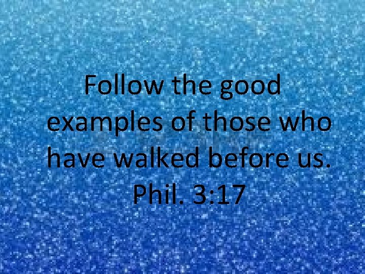 Follow the good examples of those who have walked before us. Phil. 3: 17