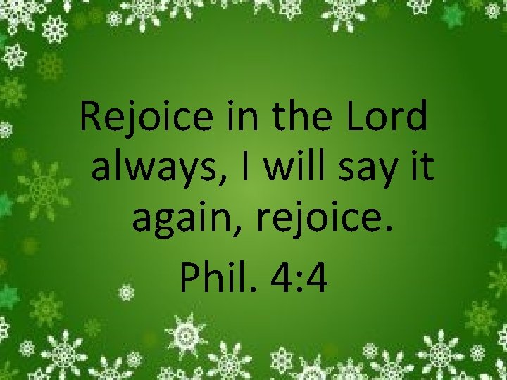 Rejoice in the Lord always, I will say it again, rejoice. Phil. 4: 4