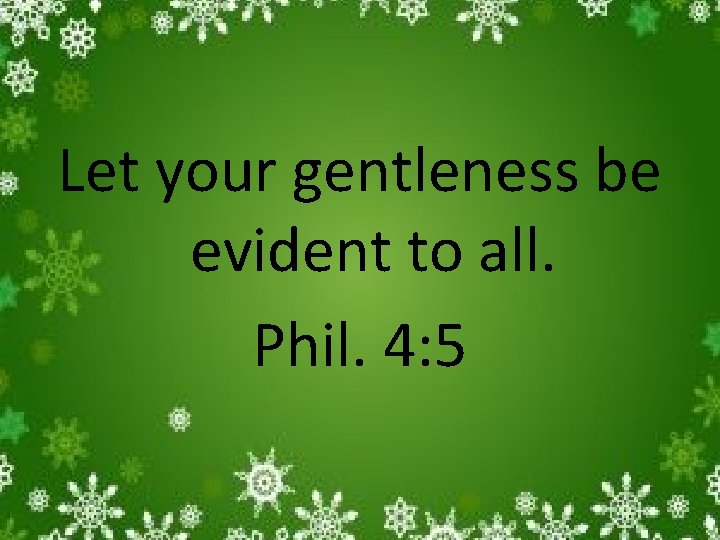 Let your gentleness be evident to all. Phil. 4: 5 