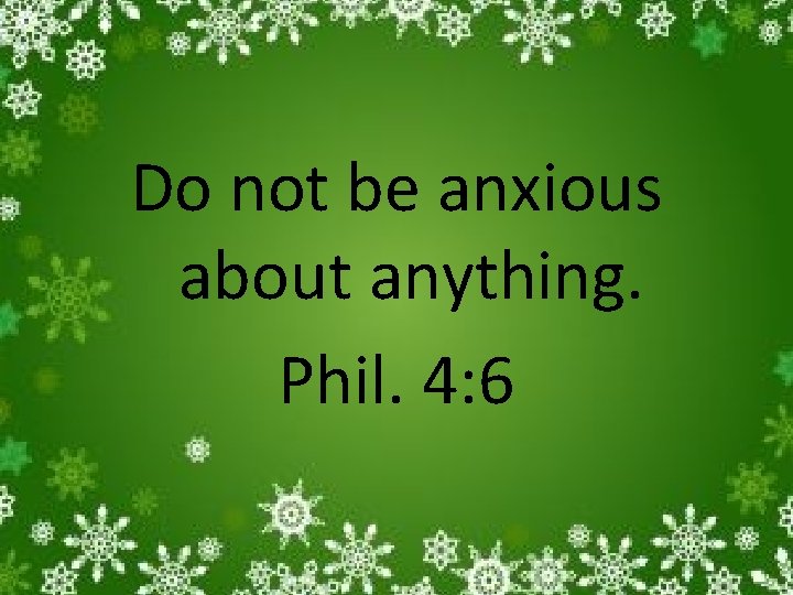 Do not be anxious about anything. Phil. 4: 6 