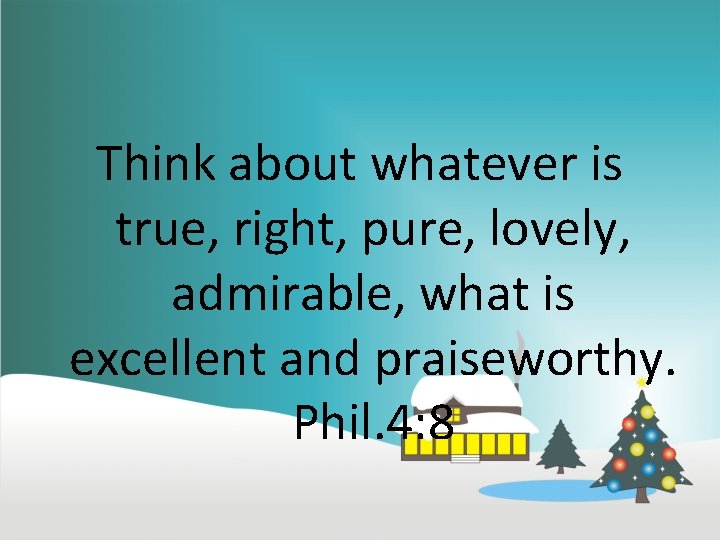 Think about whatever is true, right, pure, lovely, admirable, what is excellent and praiseworthy.