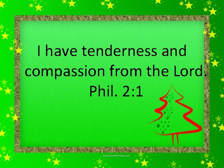 I have tenderness and compassion from the Lord. Phil. 2: 1 