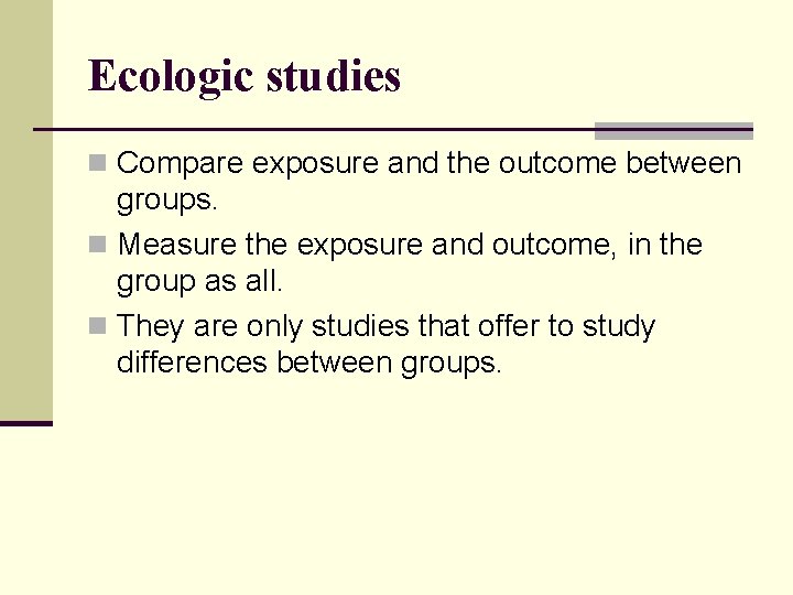 Ecologic studies n Compare exposure and the outcome between groups. n Measure the exposure Ecologic studies n Compare exposure and the outcome between groups. n Measure the exposure