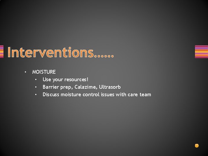 Interventions…… • MOISTURE • Use your resources! • Barrier prep, Calazime, Ultrasorb • Discuss