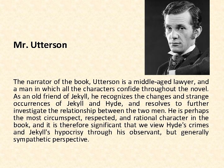 Mr. Utterson The narrator of the book, Utterson is a middle-aged lawyer, and a