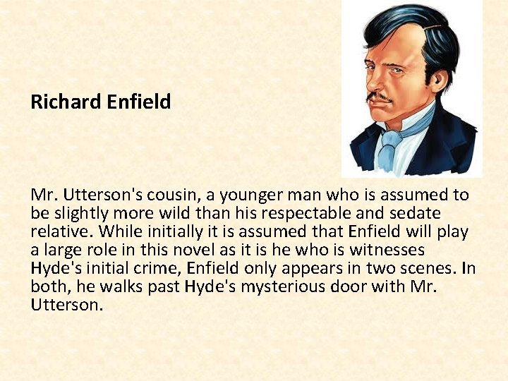 Richard Enfield Mr. Utterson's cousin, a younger man who is assumed to be slightly