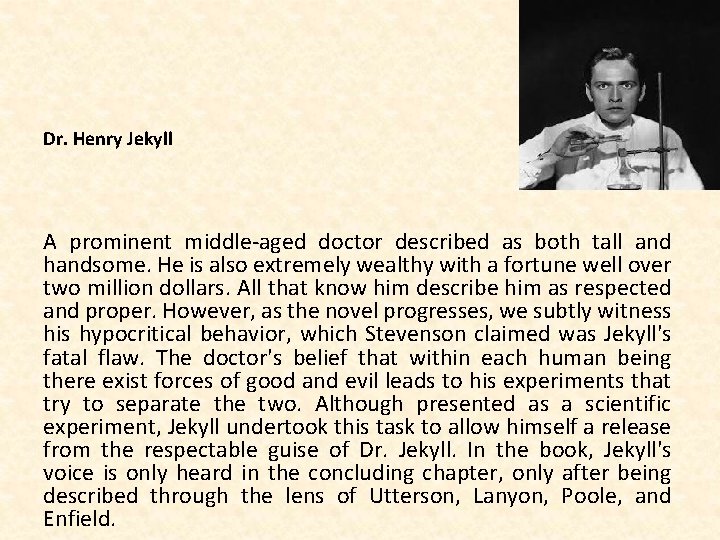 Dr. Henry Jekyll A prominent middle-aged doctor described as both tall and handsome. He