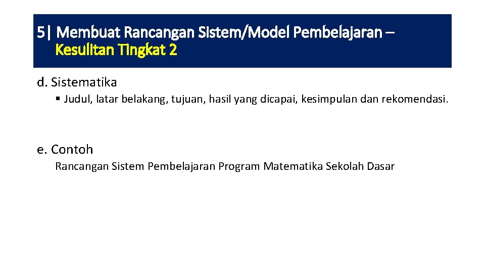 5| Membuat Rancangan Sistem/Model Pembelajaran – Kesulitan Tingkat 2 d. Sistematika § Judul, latar