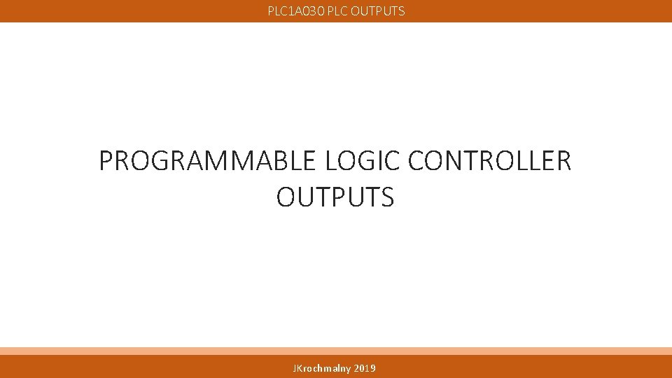 PLC 1 A 030 PLC OUTPUTS PROGRAMMABLE LOGIC CONTROLLER OUTPUTS JKrochmalny 2019 PLC 1 A 030 PLC OUTPUTS PROGRAMMABLE LOGIC CONTROLLER OUTPUTS JKrochmalny 2019