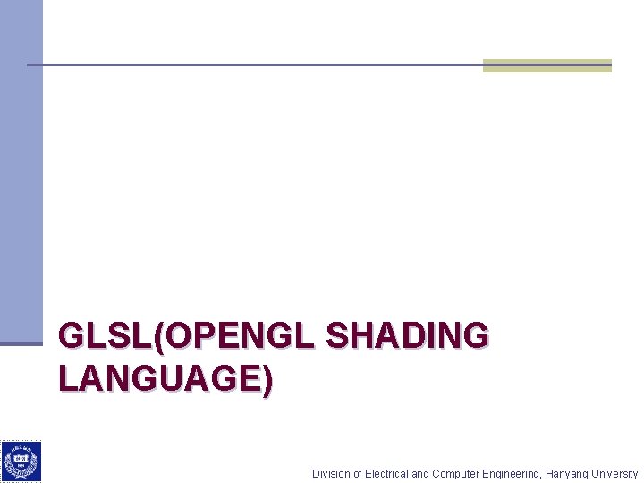  GLSL(OPENGL SHADING LANGUAGE) Division of Electrical and Computer Engineering, Hanyang University 