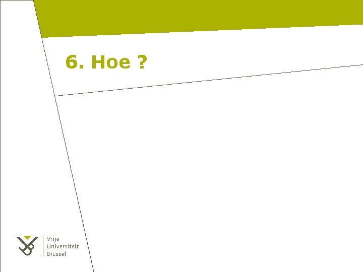 6. Hoe ? 