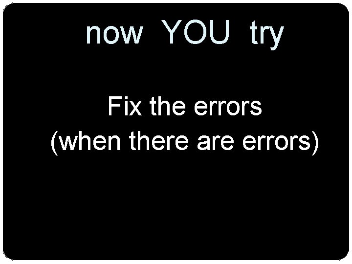 now YOU try Fix the errors (when there are errors) 