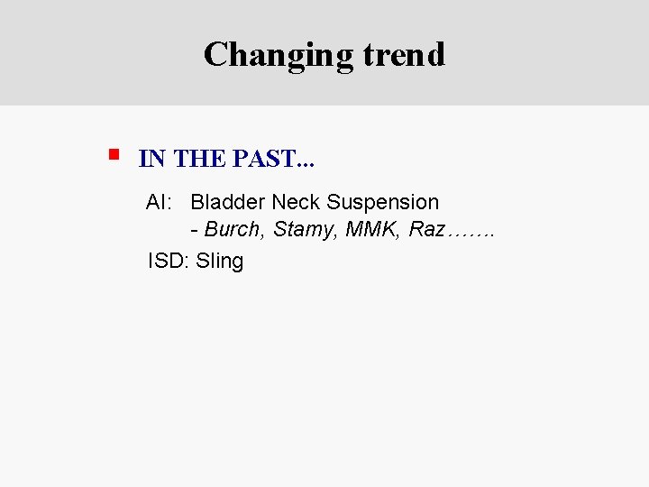 Changing trend § IN THE PAST. . . AI: Bladder Neck Suspension - Burch,