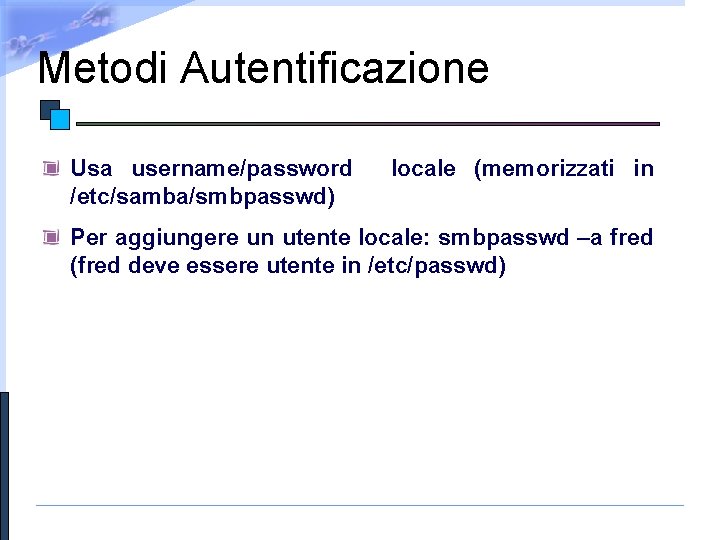 Metodi Autentificazione Usa username/password /etc/samba/smbpasswd) locale (memorizzati in Per aggiungere un utente locale: smbpasswd