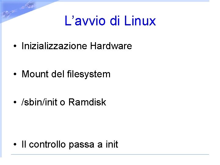 L’avvio di Linux • Inizializzazione Hardware • Mount del filesystem • /sbin/init o Ramdisk