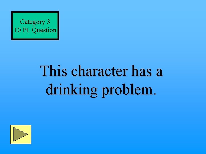 Category 3 10 Pt. Question This character has a drinking problem. 