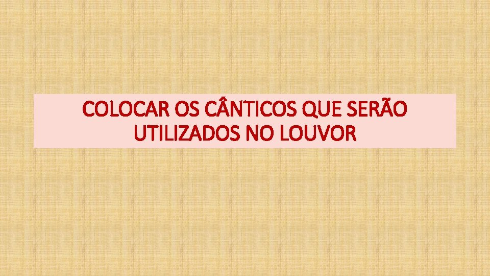 COLOCAR OS C NTICOS QUE SERÃO UTILIZADOS NO LOUVOR 