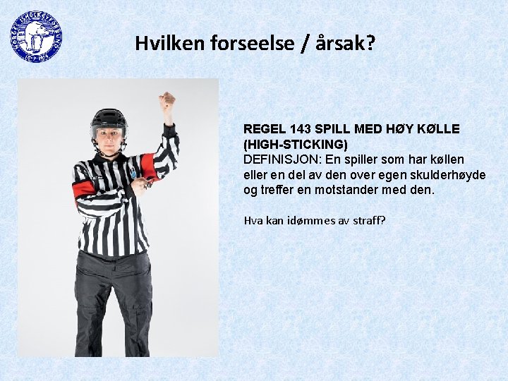 Hvilken forseelse / årsak? REGEL 143 SPILL MED HØY KØLLE (HIGH-STICKING) DEFINISJON: En spiller