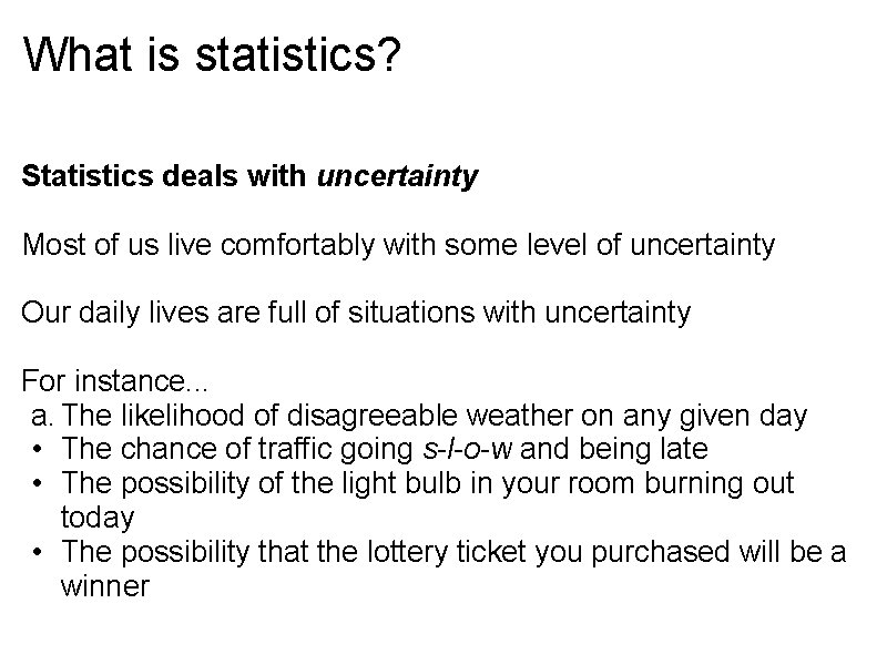 What is statistics? Statistics deals with uncertainty Most of us live comfortably with some