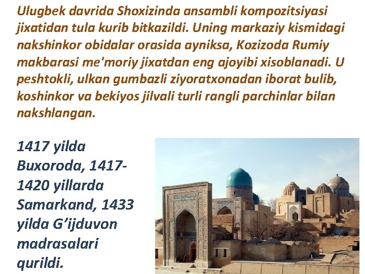 Ulugbеk davrida Shoxizinda ansambli kompozitsiyasi jixatidan tula kurib bitkazildi. Uning markaziy kismidagi nakshinkor obidalar