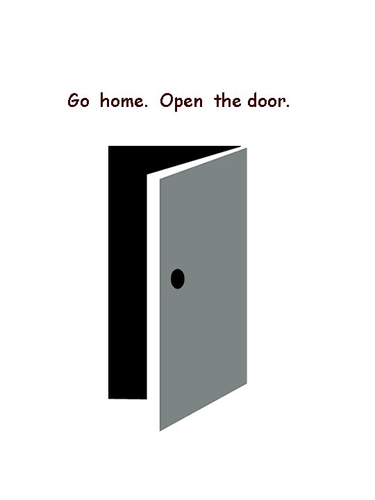 Go home. Open the door. 