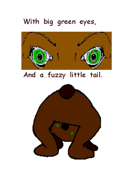 With big green eyes, And a fuzzy little tail. 
