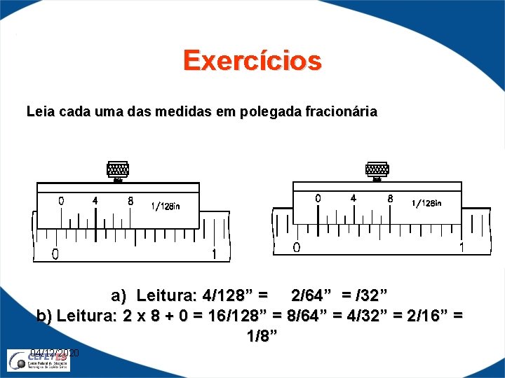 Exercícios Leia cada uma das medidas em polegada fracionária a) Leitura: 4/128” = 2/64”