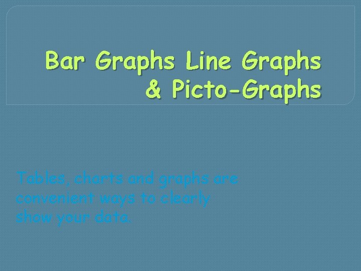 Bar Graphs Line Graphs & Picto-Graphs Tables, charts and graphs are convenient ways to