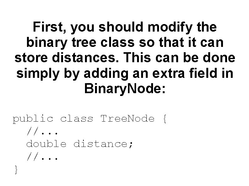 First, you should modify the binary tree class so that it can store distances.