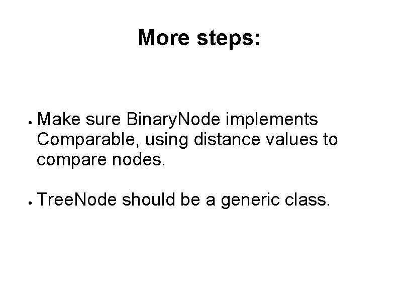 More steps: Make sure Binary. Node implements Comparable, using distance values to compare nodes. More steps: Make sure Binary. Node implements Comparable, using distance values to compare nodes.