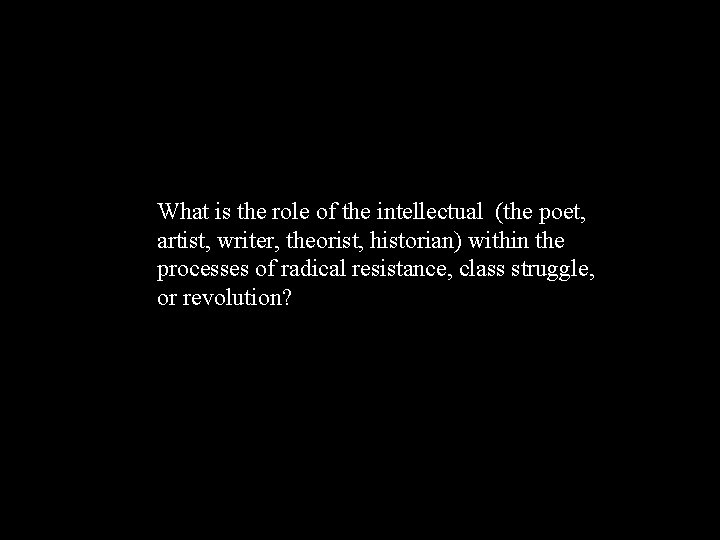 What is the role of the intellectual (the poet, artist, writer, theorist, historian) within
