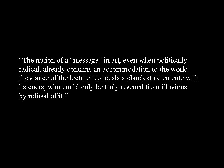 “The notion of a “message” in art, even when politically radical, already contains an