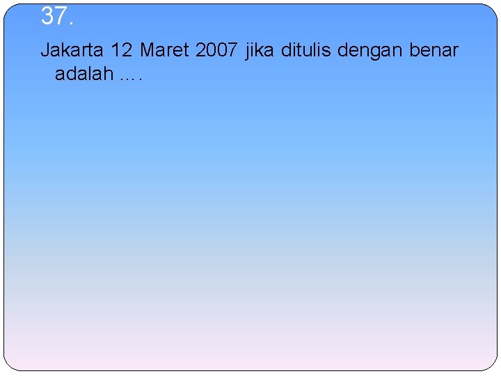 37. Jakarta 12 Maret 2007 jika ditulis dengan benar adalah …. 