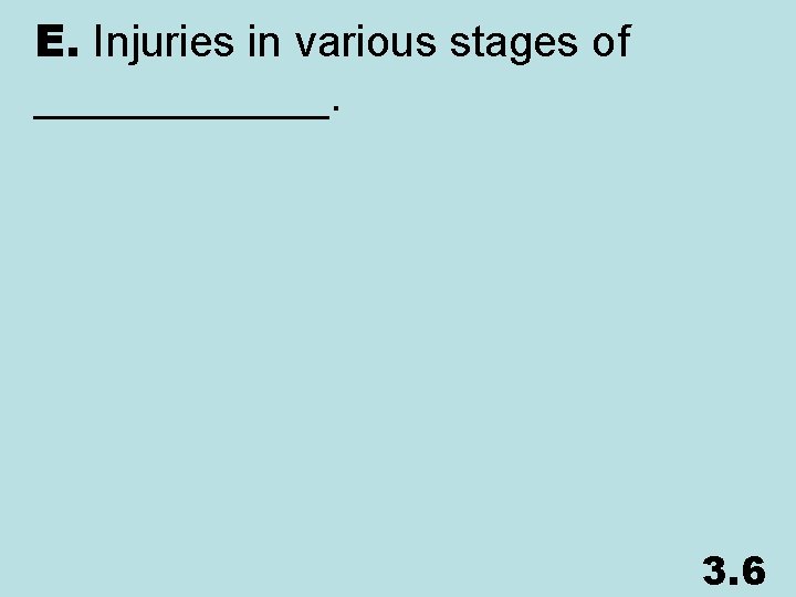 E. Injuries in various stages of ______. 3. 6 
