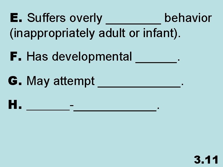 E. Suffers overly ____ behavior (inappropriately adult or infant). F. Has developmental ______. G.