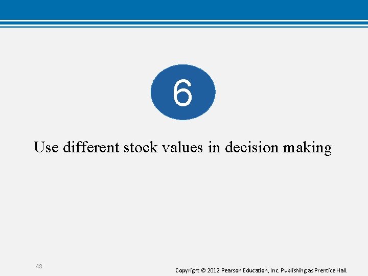 6 Use different stock values in decision making 48 Copyright © 2012 Pearson Education,