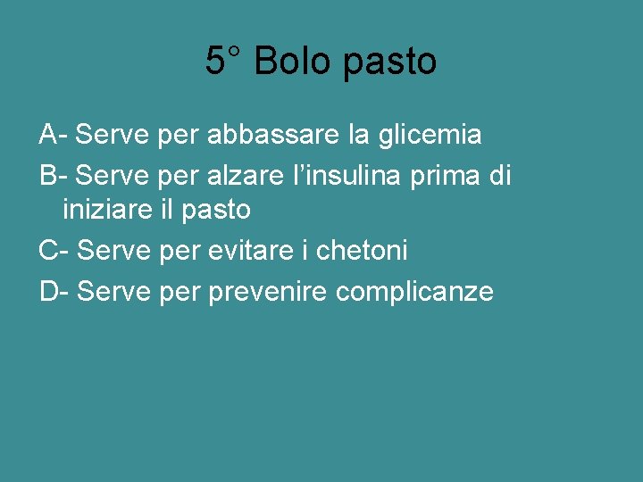 5° Bolo pasto A- Serve per abbassare la glicemia B- Serve per alzare l’insulina