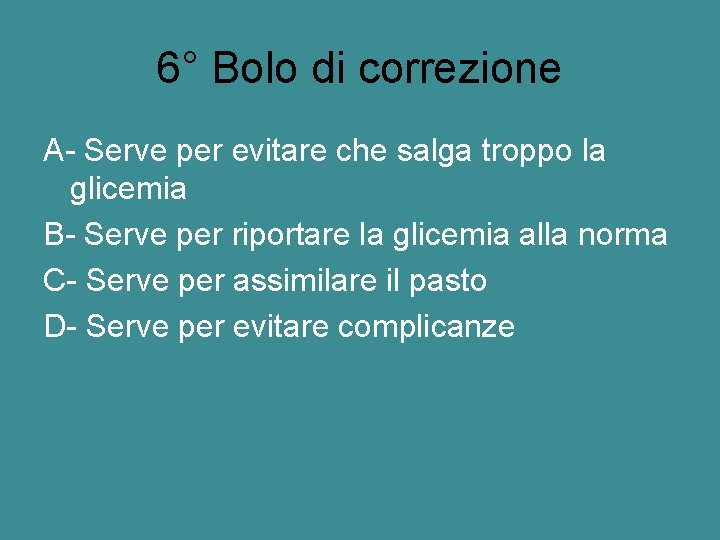 6° Bolo di correzione A- Serve per evitare che salga troppo la glicemia B-