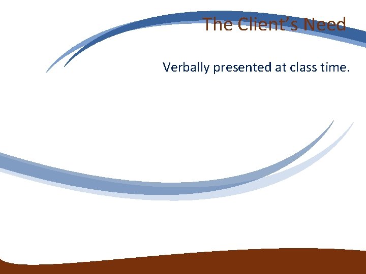 The Client’s Need Verbally presented at class time. The Client’s Need Verbally presented at class time.