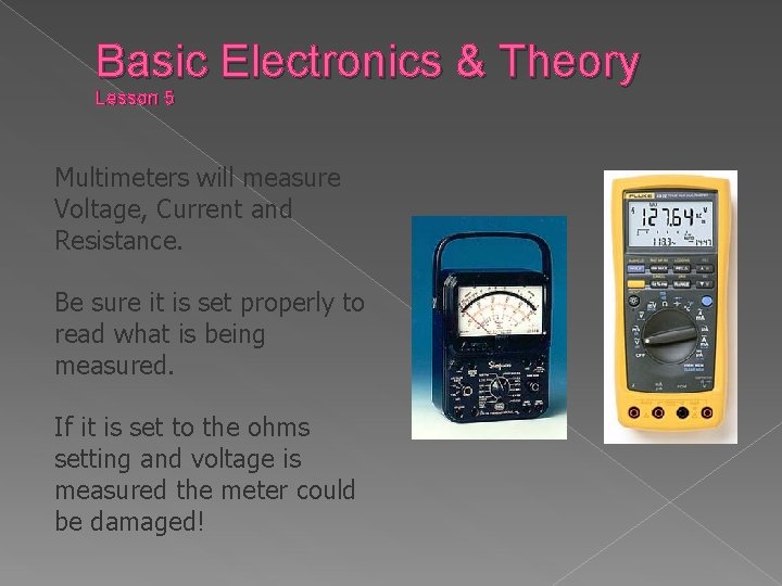 Basic Electronics & Theory Lesson 5 Multimeters will measure Voltage, Current and Resistance. Be
