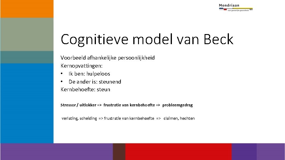 Cognitieve model van Beck Voorbeeld afhankelijke persoonlijkheid Kernopvattingen: • Ik ben: hulpeloos • De