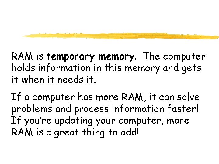 RAM is temporary memory. The computer holds information in this memory and gets it